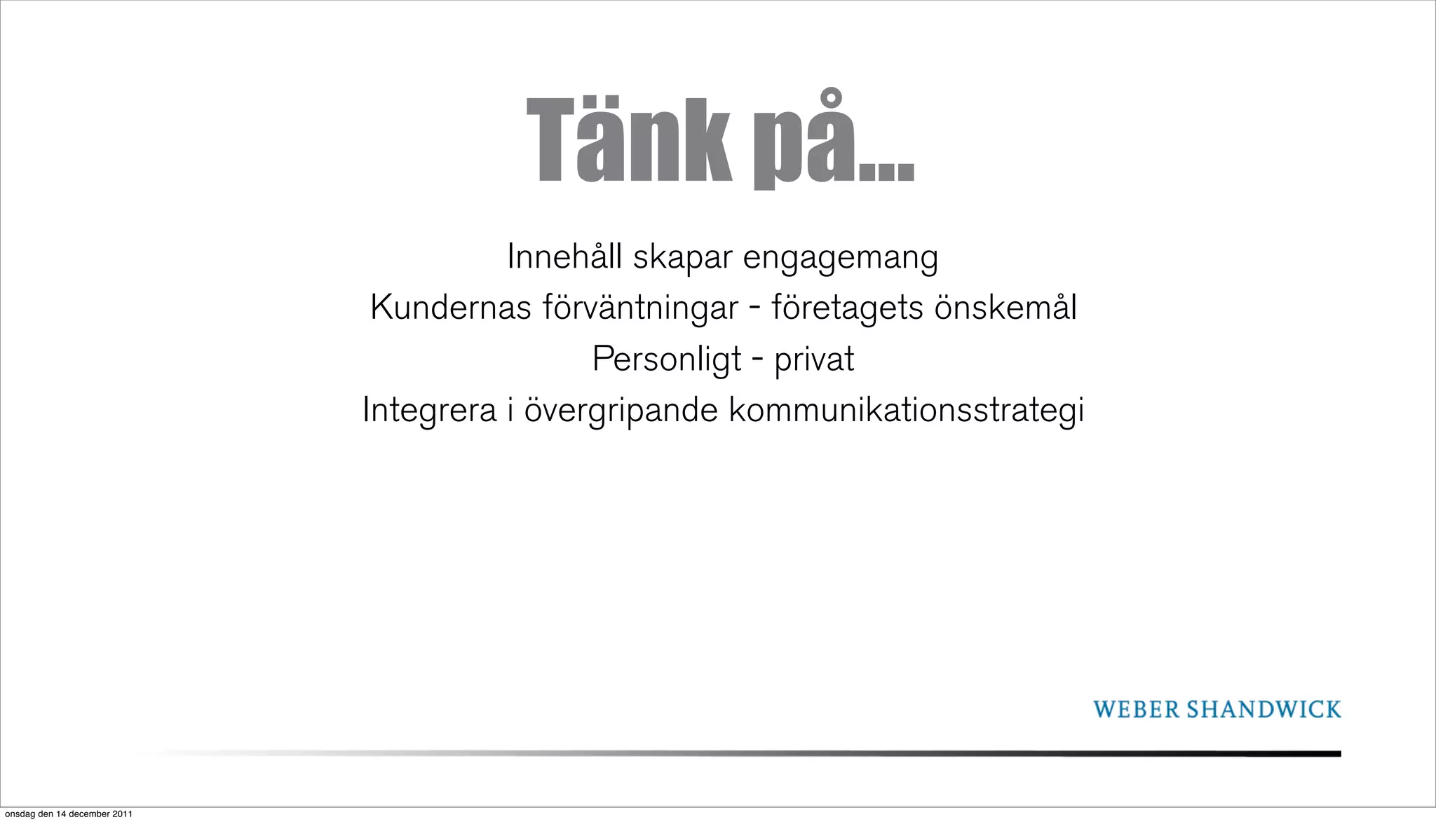 Tänk på...
                                        Innehåll skapar engagemang
                               Kundernas förväntningar - företagets önskemål
                                              Personligt - privat
                              Integrera i övergripande kommunikationsstrategi




onsdag den 14 december 2011
 