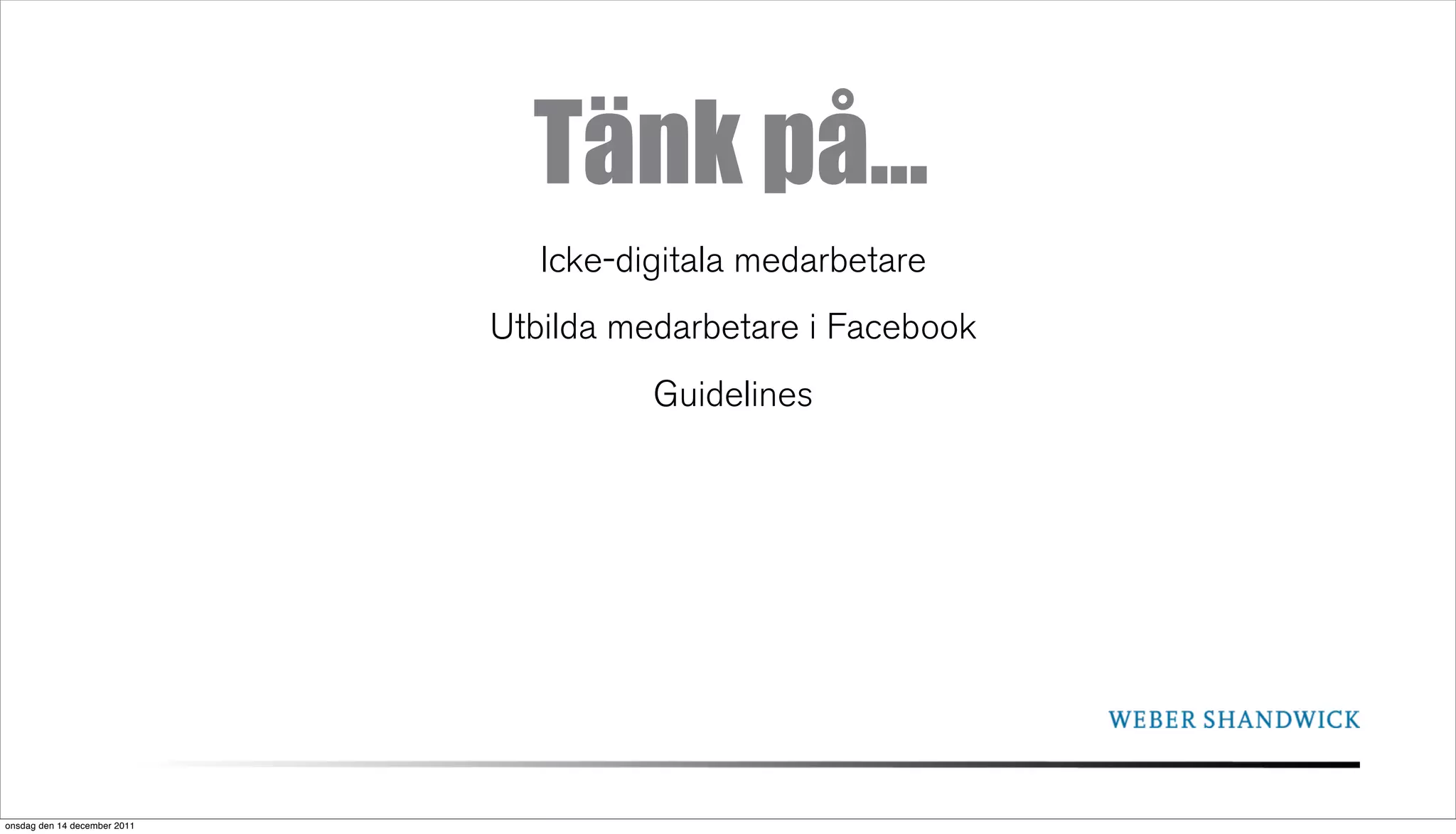 Tänk på...
                                 Icke-digitala medarbetare
                              Utbilda medarbetare i Facebook
                                        Guidelines




onsdag den 14 december 2011
 
