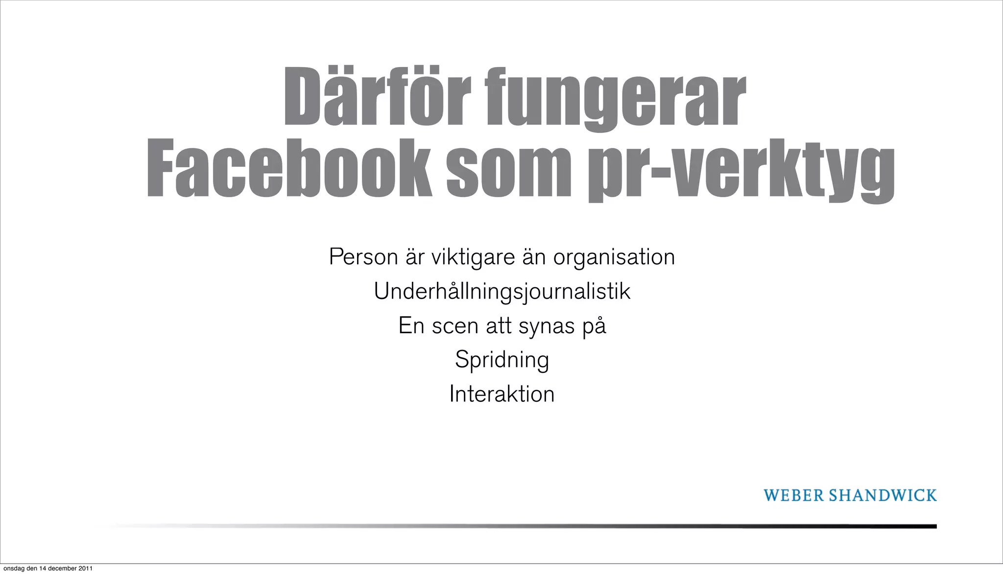 Därför fungerar
                              Facebook som pr-verktyg
                                   Person är viktigare än organisation
                                       Underhållningsjournalistik
                                         En scen att synas på
                                                Spridning
                                               Interaktion




onsdag den 14 december 2011
 