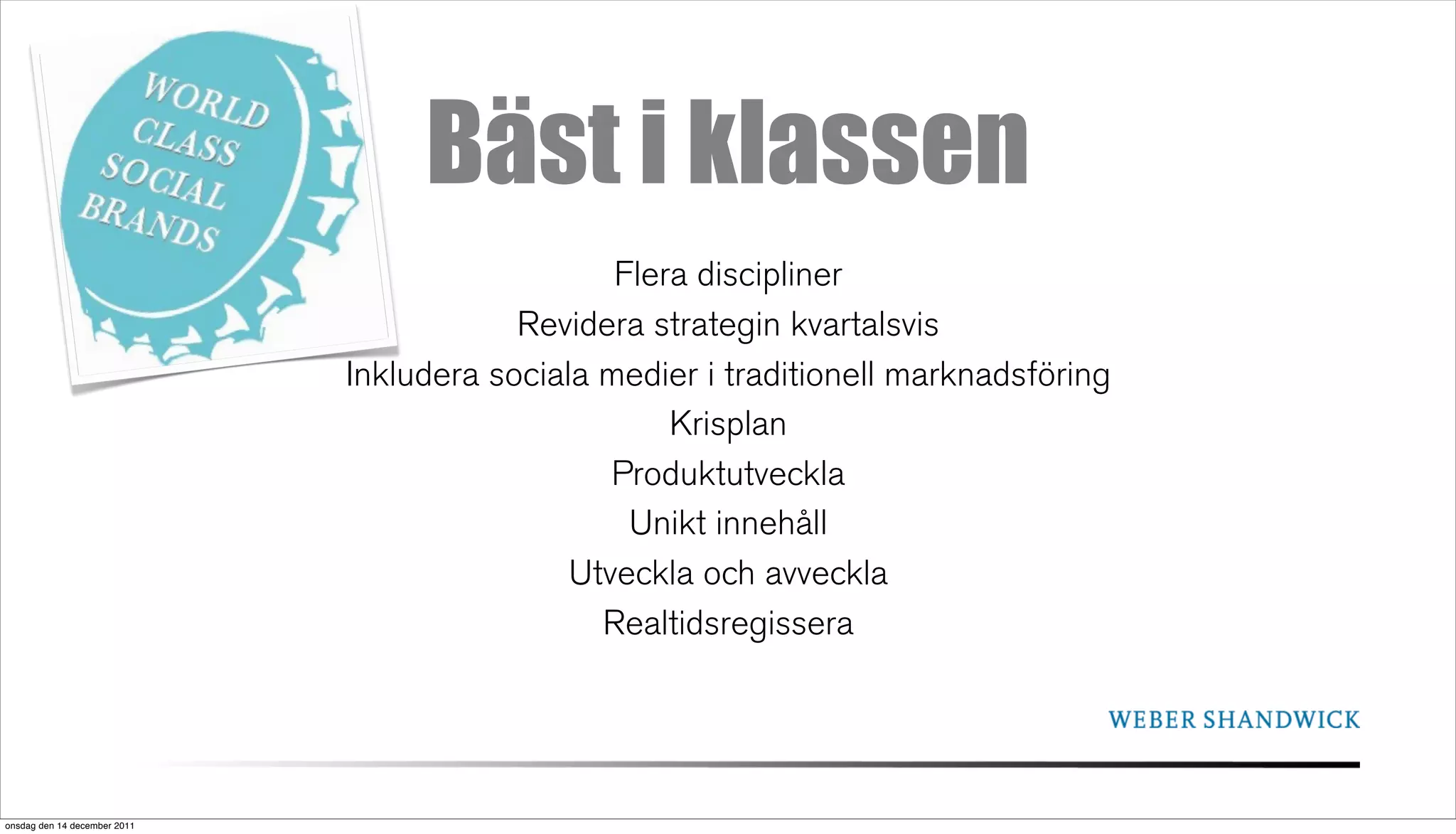 Bäst i klassen
                                                 Flera discipliner
                                          Revidera strategin kvartalsvis
                              Inkludera sociala medier i traditionell marknadsföring
                                                     Krisplan
                                                 Produktutveckla
                                                  Unikt innehåll
                                              Utveckla och avveckla
                                                Realtidsregissera




onsdag den 14 december 2011
 