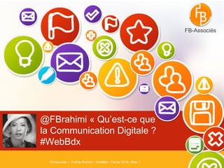 @FBrahimi « Qu’est-ce que
la Communication Digitale ?
#WebBdx
FB-Associés – Fadhila Brahimi – WebBdx - Février 2015– Slide 1
FB-Associés
 