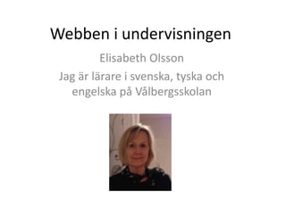 Webben i undervisningen
          Elisabeth Olsson
 Jag är lärare i svenska, tyska och
   engelska på Vålbergsskolan
 