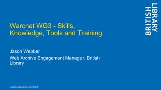 Warcnet WG3 - Skills,
Knowledge, Tools and Training
Jason Webber
Web Archive Engagement Manager, British
Library
Bodliean Libraries, May 2021
 