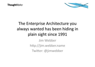 The	
  Enterprise	
  Architecture	
  you	
  
always	
  wanted	
  has	
  been	
  hiding	
  in	
  
plain	
  sight	
  since	
  1991	
  	
  
Jim	
  Webber	
  
h<p://jim.webber.name	
  
Twi<er:	
  @jimwebber	
  
 
