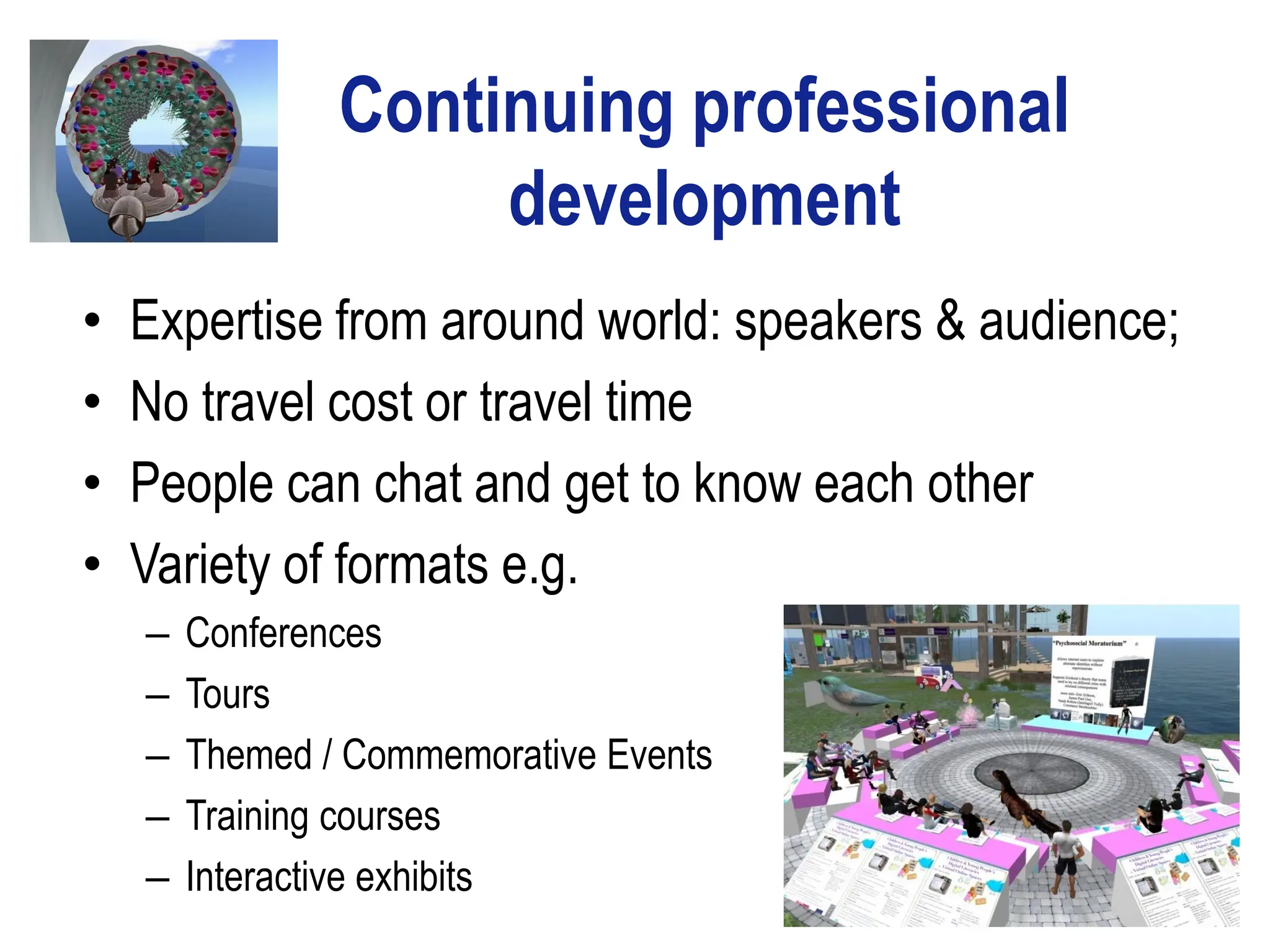 Continuing professional
                     development
•   Expertise from around world: speakers & audience;
•   No travel cost or travel time
•   People can chat and get to know each other
•   Variety of formats e.g.
    –   Conferences
    –   Tours
    –   Themed / Commemorative Events
    –   Training courses
    –   Interactive exhibits
 