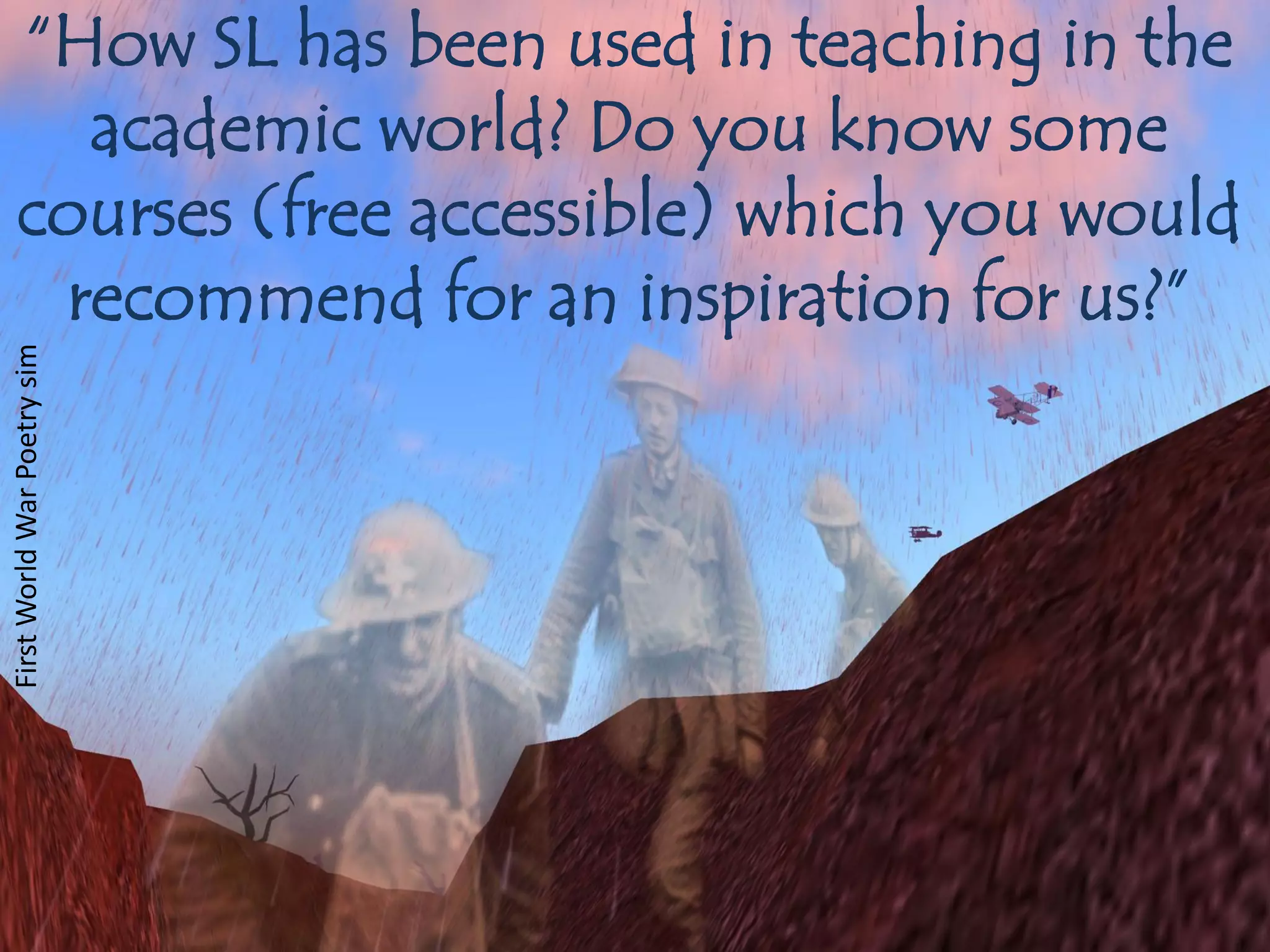 “How SL has been used in teaching in the
     academic world? Do you know some
   courses (free accessible) which you would
    recommend for an inspiration for us?”
First World War Poetry sim
 