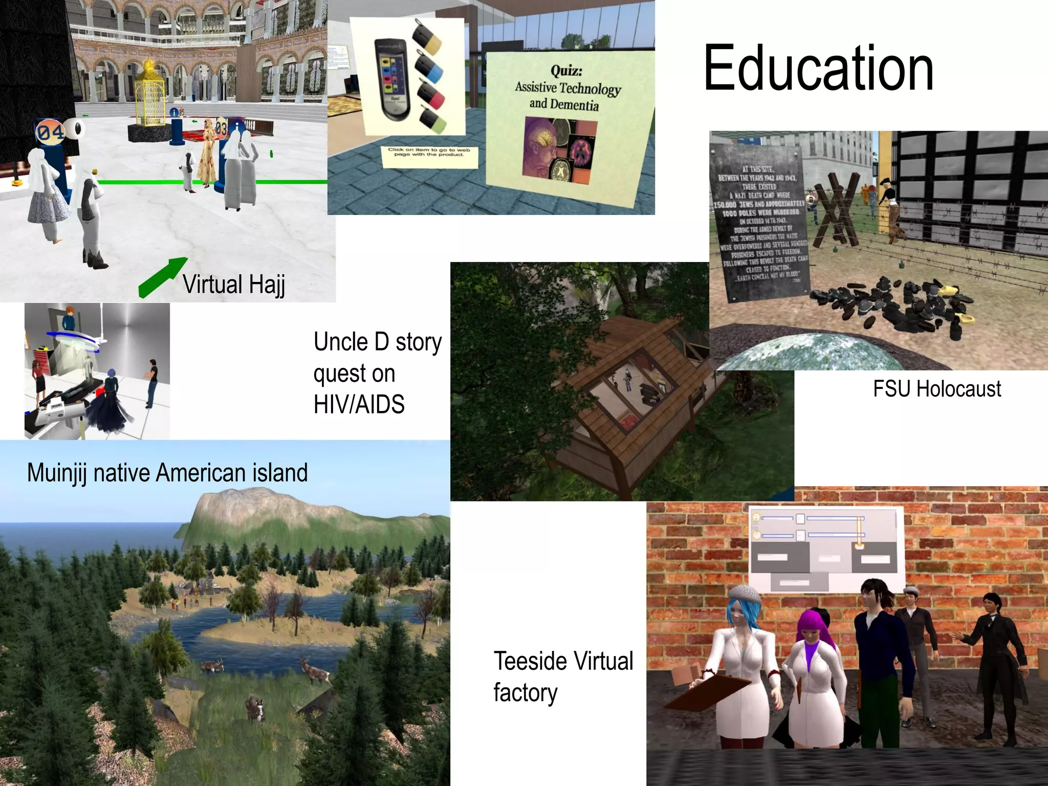 Education


                Virtual Hajj

                                 Uncle D story
                                 quest on
                                                                         FSU Holocaust
                                 HIV/AIDS

Muinjij native American island




                                                 Teeside Virtual
                                                 factory
 