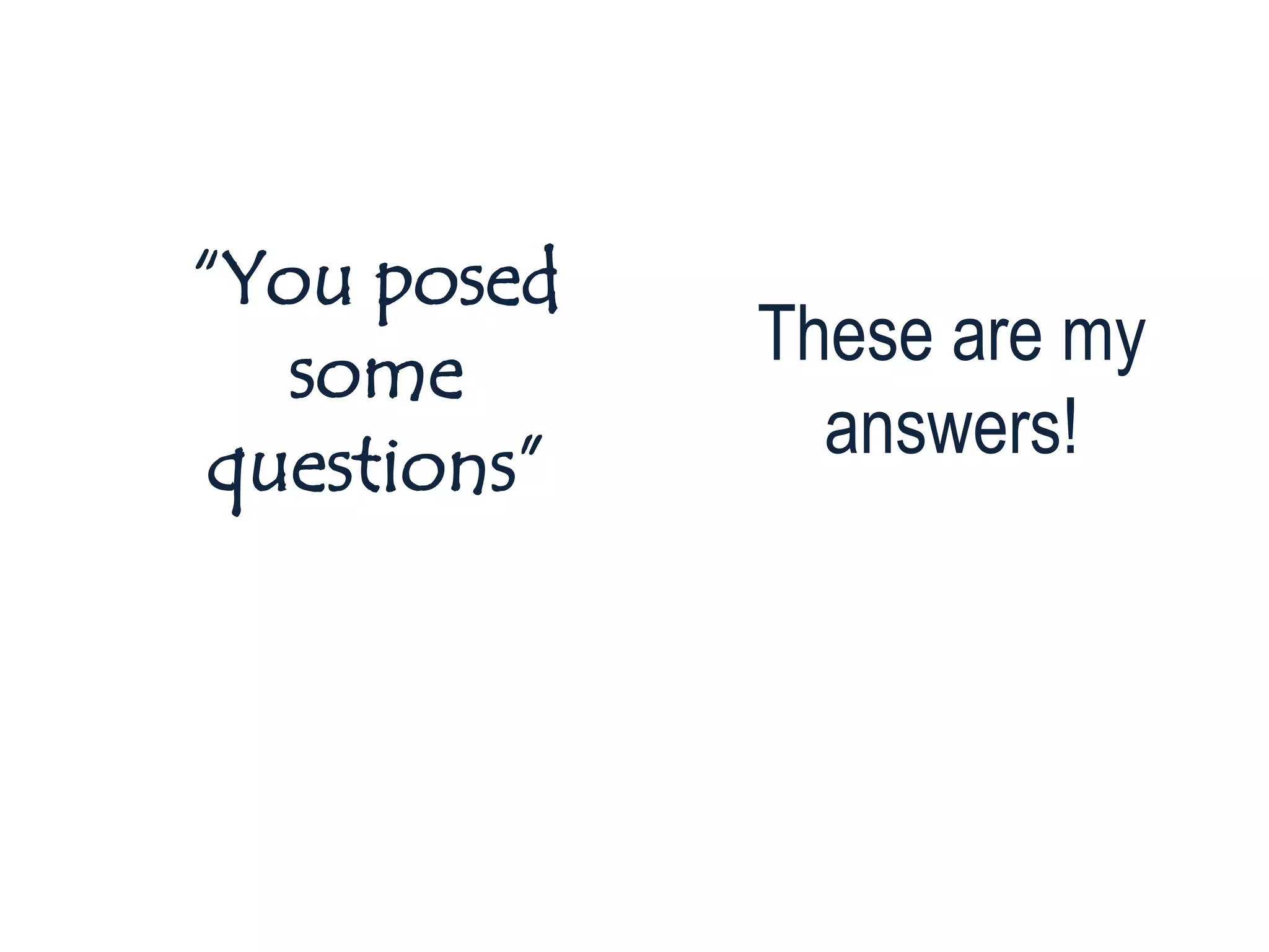 “You posed
   some       These are my
 questions”     answers!
 