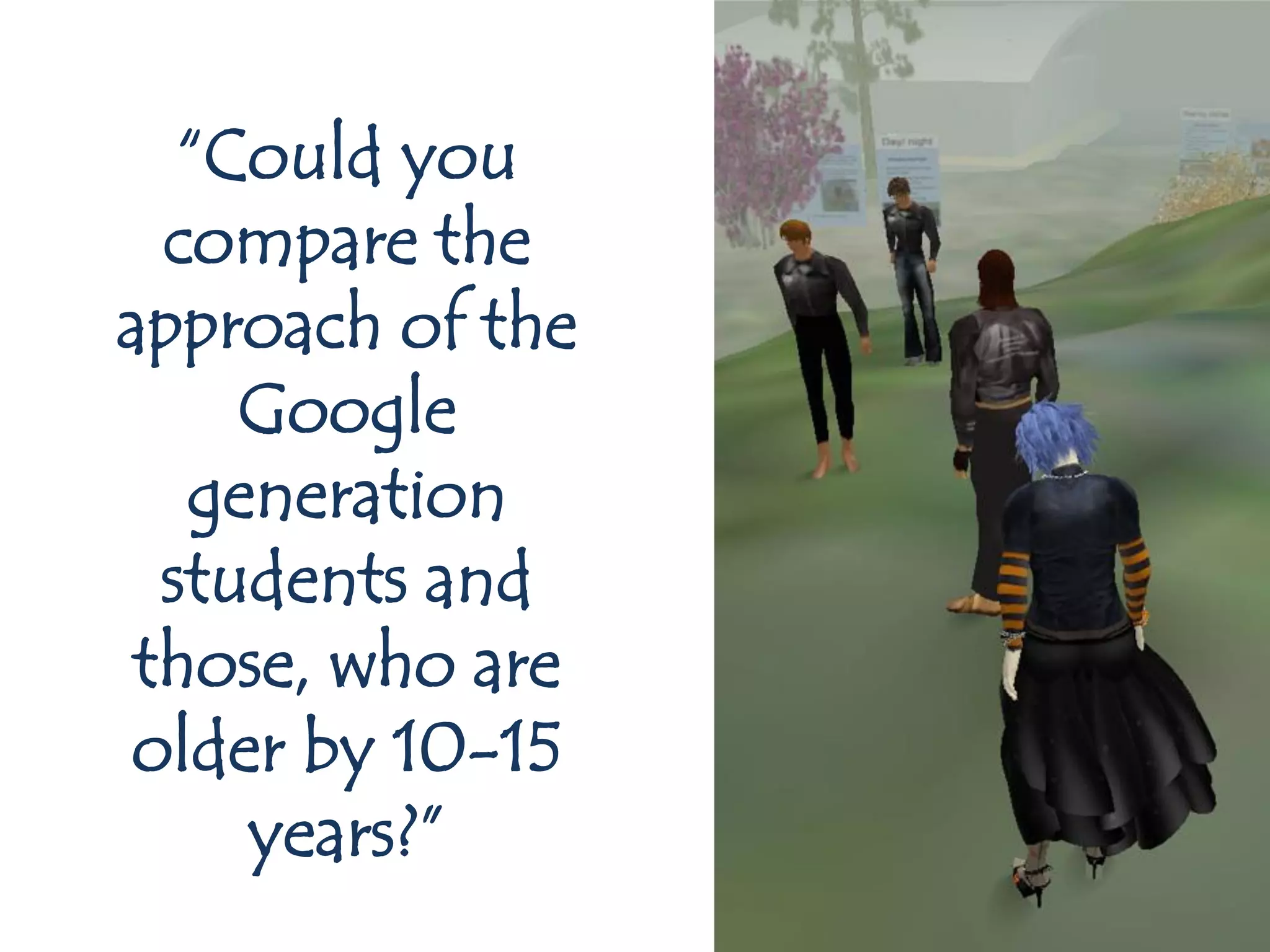 “Could you
  compare the
approach of the
     Google
   generation
  students and
 those, who are
older by 10-15
     years?”
 