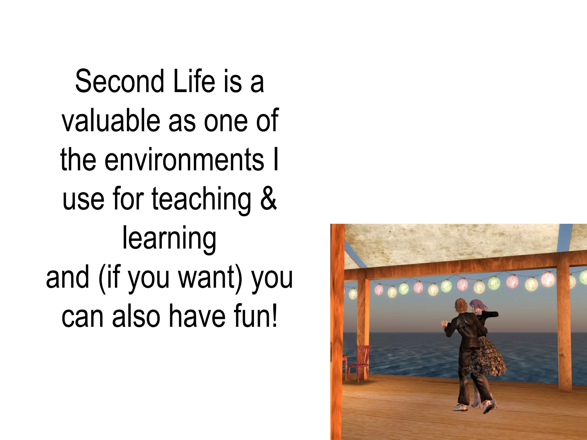 Second Life is a
 valuable as one of
 the environments I
 use for teaching &
       learning
and (if you want) you
 can also have fun!
 