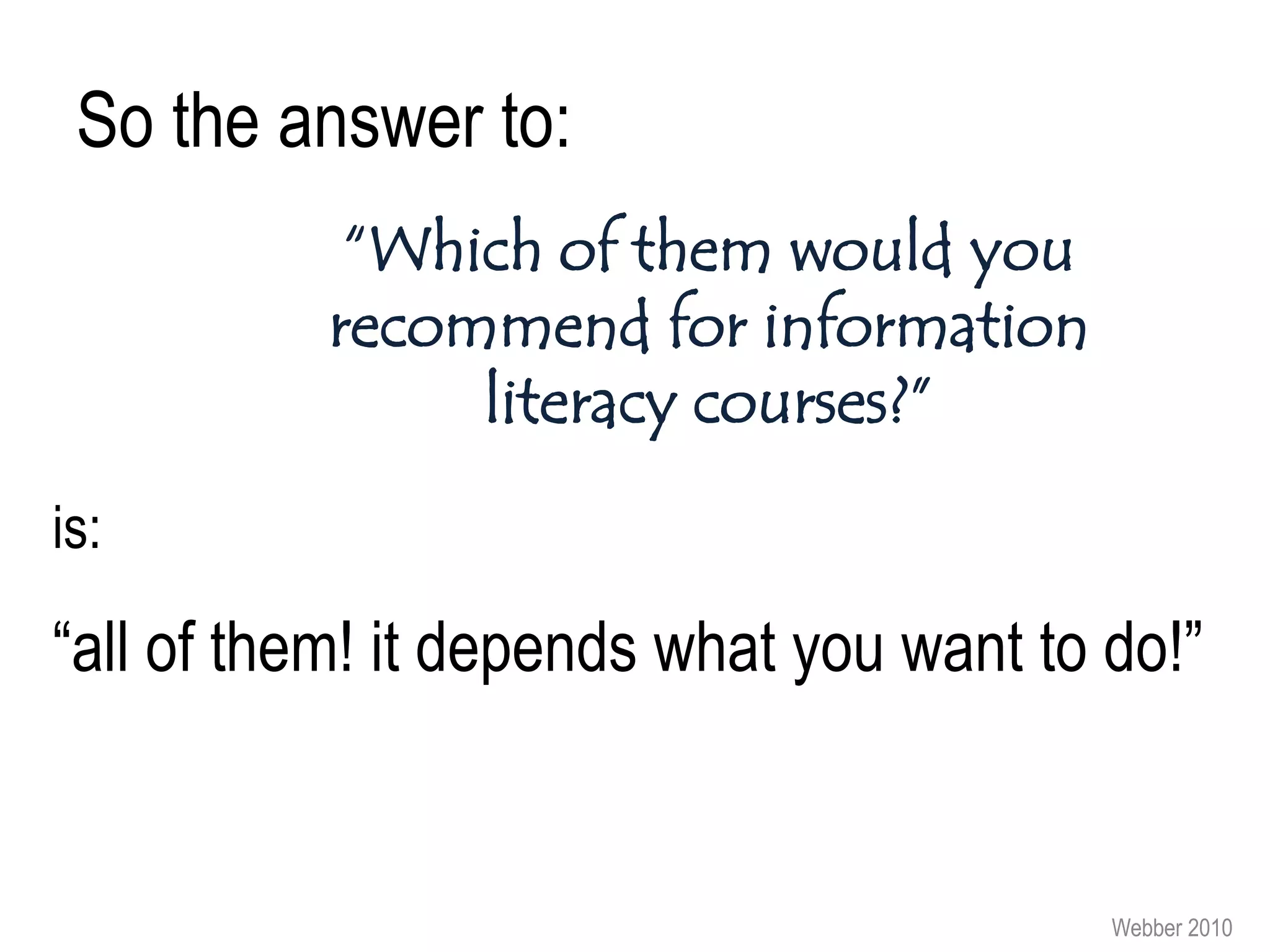 So the answer to:
            “Which of them would you
           recommend for information
                literacy courses?”
is:

“all of them! it depends what you want to do!”


                                          Webber 2010
 