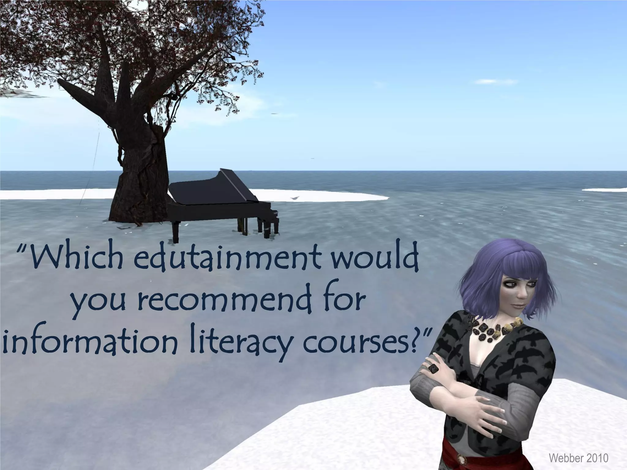 “Which edutainment would
     you recommend for
information literacy courses?”


                                 Webber 2010
 