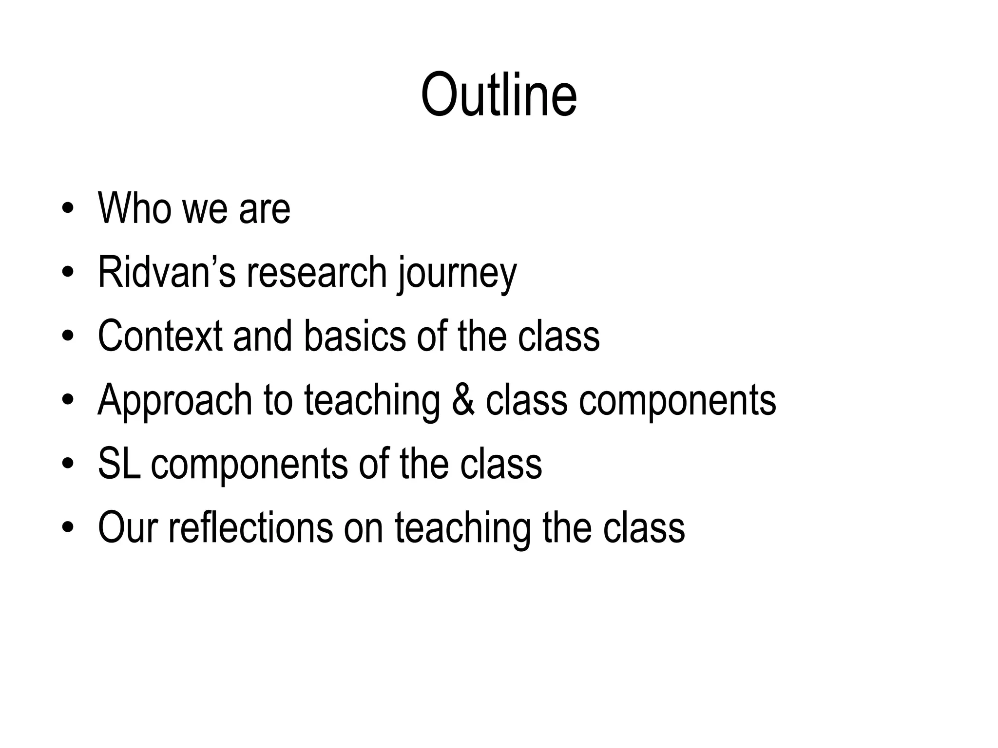 Outline
•   Who we are
•   Ridvan’s research journey
•   Context and basics of the class
•   Approach to teaching & class components
•   SL components of the class
•   Our reflections on teaching the class
 