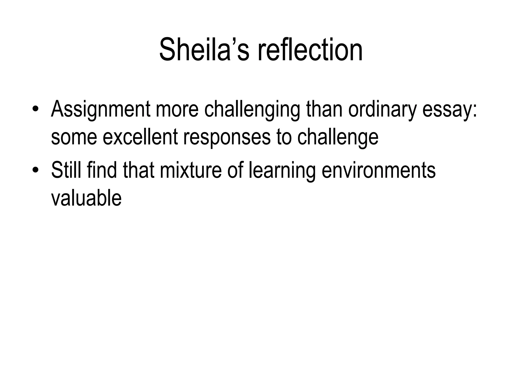 Sheila’s reflection
• Assignment more challenging than ordinary essay:
  some excellent responses to challenge
• Still find that mixture of learning environments
  valuable
 