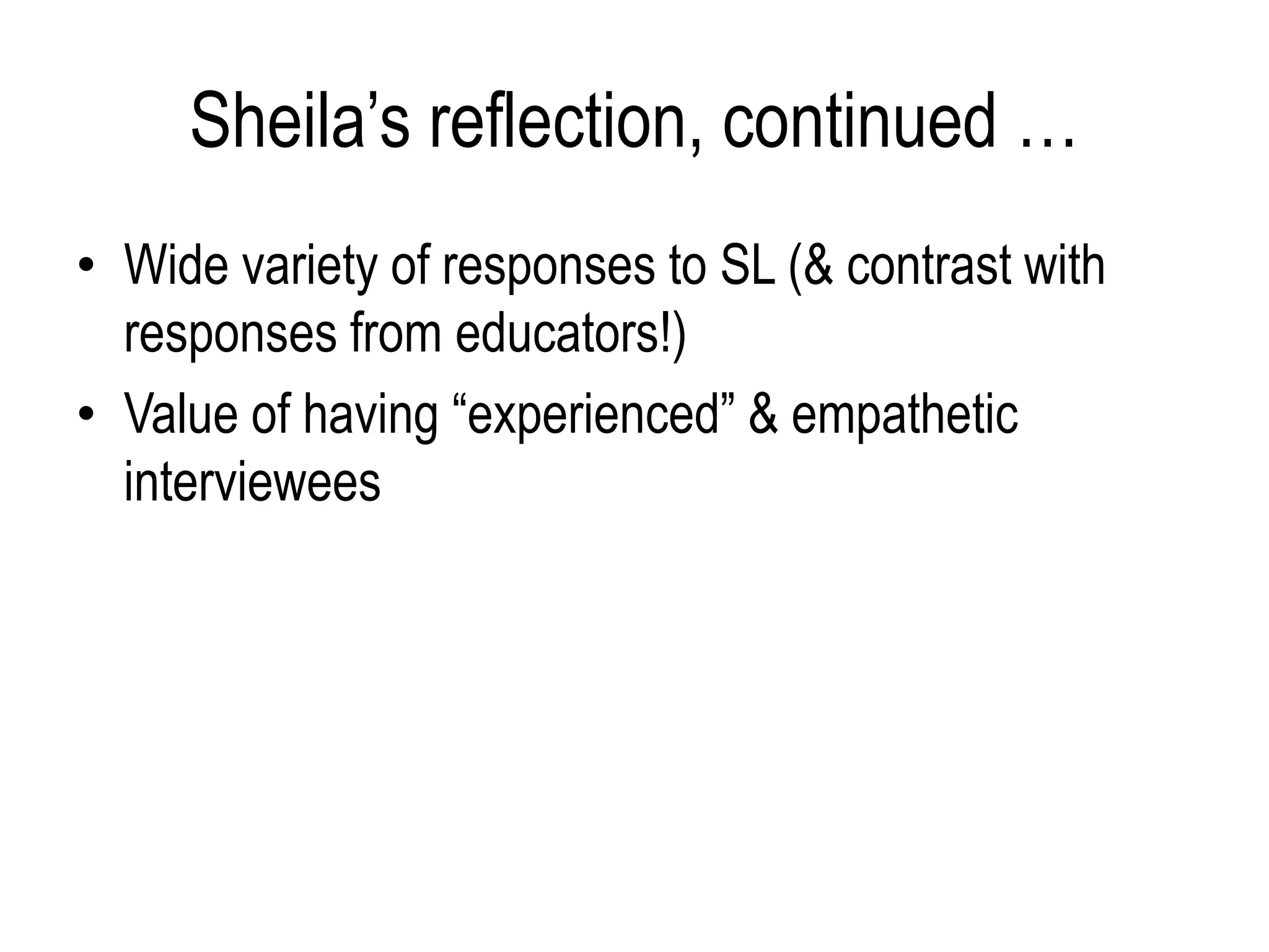 Sheila’s reflection, continued …
• Wide variety of responses to SL (& contrast with
  responses from educators!)
• Value of having “experienced” & empathetic
  interviewees
 