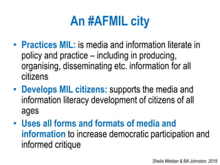 An #AFMIL city
• Practices MIL: is media and information literate in
policy and practice – including in producing,
organis...