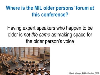 Where is the MIL older persons’ forum at
this conference?
Having expert speakers who happen to be
older is not the same as...