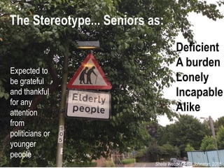 The Stereotype... Seniors as:
Deficient
A burden
Lonely
Incapable
Alike
Expected to
be grateful
and thankful
for any
atten...