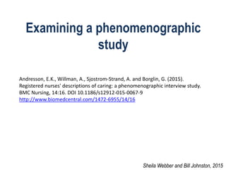 Examining a phenomenographic
study
Andresson, E.K., Willman, A., Sjostrom-Strand, A. and Borglin, G. (2015).
Registered nurses' descriptions of caring: a phenomenographic interview study.
BMC Nursing, 14:16. DOI 10.1186/s12912-015-0067-9
http://www.biomedcentral.com/1472-6955/14/16
Sheila Webber and Bill Johnston, 2015
 