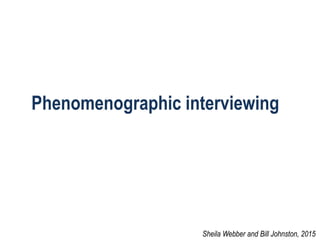 Phenomenographic interviewing
Sheila Webber and Bill Johnston, 2015
 