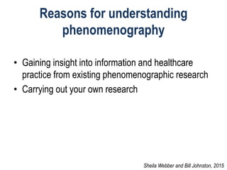 Reasons for understanding
phenomenography
• Gaining insight into information and healthcare
practice from existing phenomenographic research
• Carrying out your own research
Sheila Webber and Bill Johnston, 2015
 