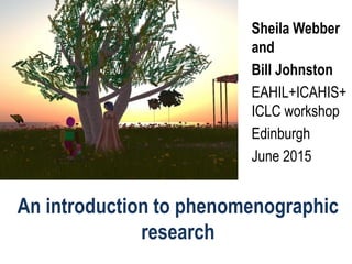 An introduction to phenomenographic
research
Sheila Webber
and
Bill Johnston
EAHIL+ICAHIS+
ICLC workshop
Edinburgh
June 2015
 