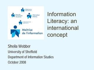 Information
                            Literacy: an
                            international
                            concept
Sheila Webber
University of Sheffield
Department of Information Studies
October 2008
 
