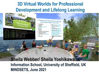 3D Virtual Worlds for Professional
Development and Lifelong Learning
Sheila Webber/ Sheila Yoshikawa
Information School, University of Sheffield, UK
MINDSETS, June 2021
 