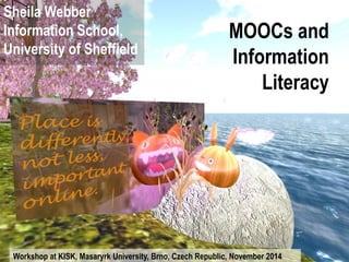 MOOCs and Information Literacy 
Sheila Webber Information School, University of Sheffield 
Workshop at KISK, Masaryk University, Brno, Czech Republic, November 2014  