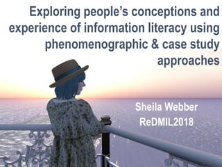 Sheila Webber
ReDMIL2018
Exploring people’s conceptions and
experience of information literacy using
phenomenographic & case study
approaches
 