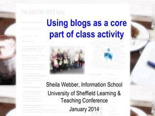Using blogs as a core
part of class activity
Sheila Webber, Information School
University of Sheffield Learning &
Teaching Conference
January 2014
 