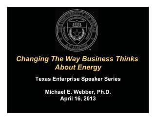 Changing The Way Business Thinks
About Energy
Texas Enterprise Speaker Series
Michael E. Webber, Ph.D.
April 16, 2013
 