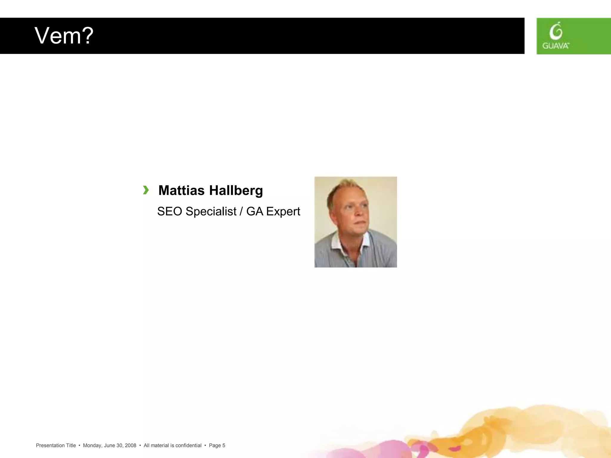 Presentation Title • Monday, June 30, 2008 • All material is confidential • Page 5
Vem?
› Mattias Hallberg
SEO Specialist / GA Expert
 