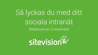 Så lyckas du med ditt 
sociala intranät 
Webbinarium 5 november 
 