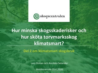 Del 2 om klimatsmart skogsbruk
Lars Ekman och Annikka Selander
Webbinarium 29.4.2020
Hur minska skogsskaderisker och
hur sköta torvmarksskog
klimatsmart?
 