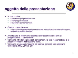 oggetto della presentazione In una cucina il lavandino per preparare i cibi il fornello per cucinarli il frigorifero per conservarli.  Questa presentazione: i componenti fondamentali per realizzare un'applicazione enterprise aperta, portabile scalabile duratura Architettura di riferimento distillato dell'esperienza di anni di progettazione IT del relatore Verranno introdotti i principali componenti, le loro responsabilità e le possibili scelte di distribuzione fisica. Verranno proroposti mapping ed esempi concreti che utilizzano tecnologie  XML, Java e C#. 