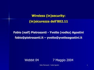 Wireless (in)security:
           (in)sicurezza dell'802.11


Fabio (naif) Pietrosanti - Yvette (vodka) Agostini
 fabio@pietrosanti.it – yvette@yvetteagostini.it




       Webbit 04                          7 Maggio 2004
                   Fabio Pietrosanti - Yvette Agostini    1
 