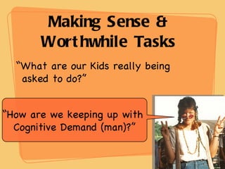 Making Sense & Worthwhile Tasks “ What are our Kids really being asked to do?” “ How are we keeping up with  Cognitive Demand (man)?” 