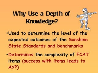 Why Use a Depth of Knowledge? Used to determine the level of the expected outcomes of the  Sunshine State Standards and benchmarks Determines  the complexity of  FCAT  items  (success with items leads to AYP) 