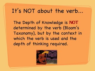 It’s NOT about the verb... The Depth of Knowledge is  NOT  determined by the verb (Bloom’s Taxonomy),   but by the context in which the verb is used and the depth of thinking required.  