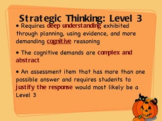 Strategic Thinking: Level 3 Requires  deep understanding  exhibited through planning, using evidence, and more demanding  cognitive   reasoning The cognitive demands are  complex and abstract An assessment item that has more than one possible answer and requires students to   justify the response   would most likely be a Level 3 
