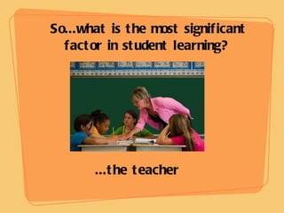So...what is the most significant factor in student learning?   ...the teacher 