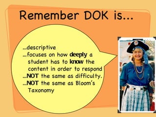Remember DOK is... … descriptive … focuses on how  deeply  a student has to  know  the content in order to respond … NOT  the same as difficulty. … NOT  the same as Bloom’s Taxonomy 