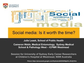 www.ncirs.usyd.edu.au
Social media: Is it worth the time?
Julie Leask, School of Public Health
Cameron Webb, Medical Entomology, Sydney Medical
School & Pathology West – ICPMR Westmead
Session for University of Sydney Early Career Researchers
at Children’s Hospital at Westmead, NSW Australia
Picture https://picasaweb.google.com/lh/photo/ddG5l4D8IgSULJHxSj1tCw
 