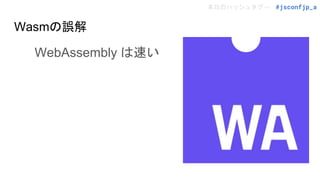 本日のハッシュタグ→ #jsconfjp_a
Wasmの誤解
WebAssembly は速い
 