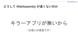 本日のハッシュタグ→ #jsconfjp_a
どうして WebAssembly が速くないのか
キラーアプリが無いから
（※個人の意見です）
 