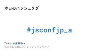 本日のハッシュタグ→ #jsconfjp_a
本日のハッシュタグ
#jsconfjp_a
Twitter: @tkihira
質問等お気軽にメンションしてください
 