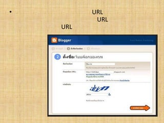 3. ตั้งชื่อเว็บบล็อกและที่อยู่ URL ของบล็อก โดยสามารถแก้ไขภายหลังได้ แต่ URL นั้นไม่สามารถแก้ไขได้ การตั้ง URL ให้มีความหมายเกี่ยวกับเนื้อหาในบล็อกจะส่งผลดีต่อการค้นหาของผู้อื่น หลังจากนั้นคลิกปุ่ม ทำต่อ