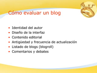 Cómo evaluar un blog Identidad del autor   Diseño de la interfaz   Contenido editorial   Antigüedad y frecuencia de actualización   Listado de blogs (blogroll)   Comentarios y debates   