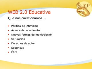WEB 2.0 Educativa Pérdida de intimidad Avance del anonimato Nuevas formas de manipulación Saturación Derechos de autor  Seguridad  Ética Qué nos cuestionamos... 